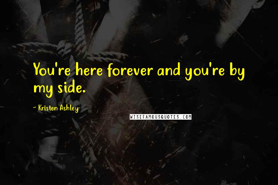 Kristen Ashley Quotes: You're here forever and you're by my side.