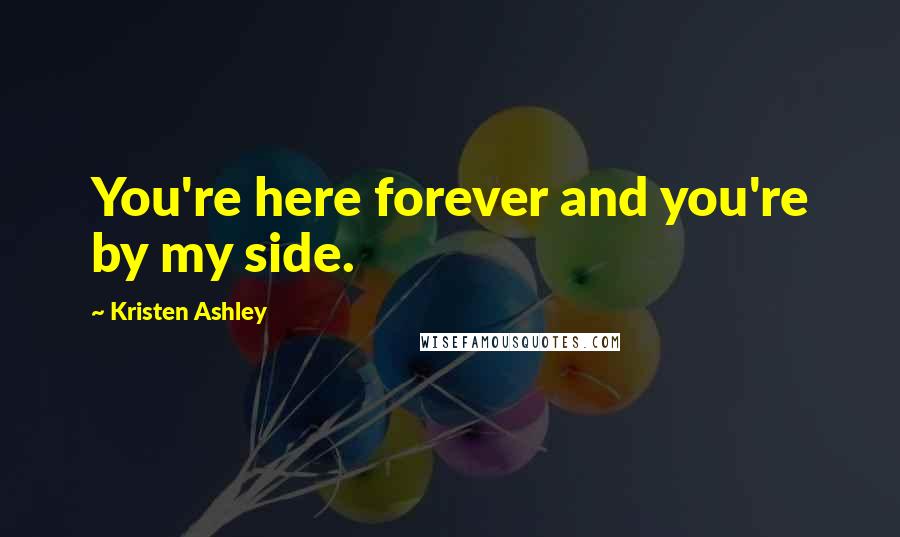 Kristen Ashley Quotes: You're here forever and you're by my side.