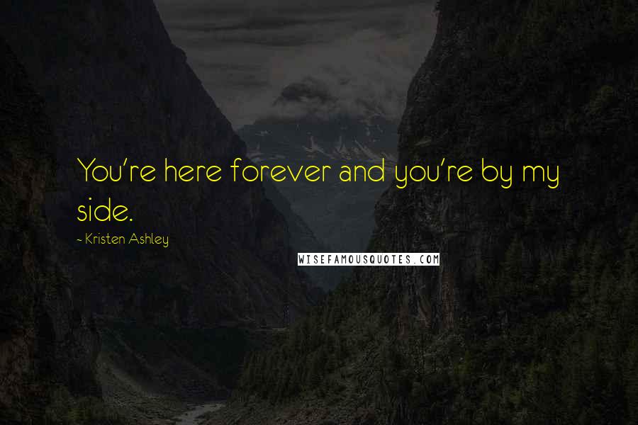 Kristen Ashley Quotes: You're here forever and you're by my side.