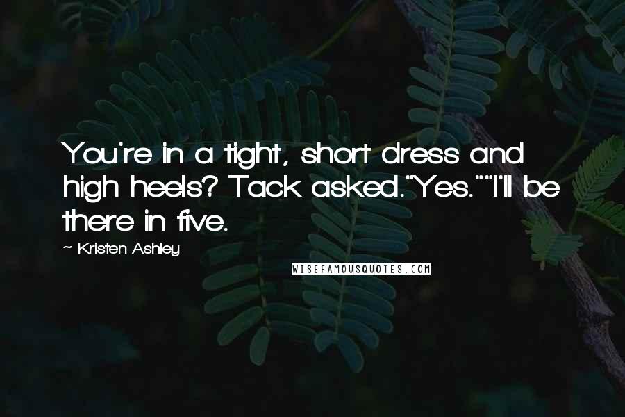 Kristen Ashley Quotes: You're in a tight, short dress and high heels? Tack asked."Yes.""I'll be there in five.