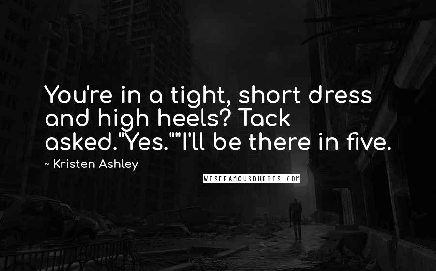 Kristen Ashley Quotes: You're in a tight, short dress and high heels? Tack asked."Yes.""I'll be there in five.