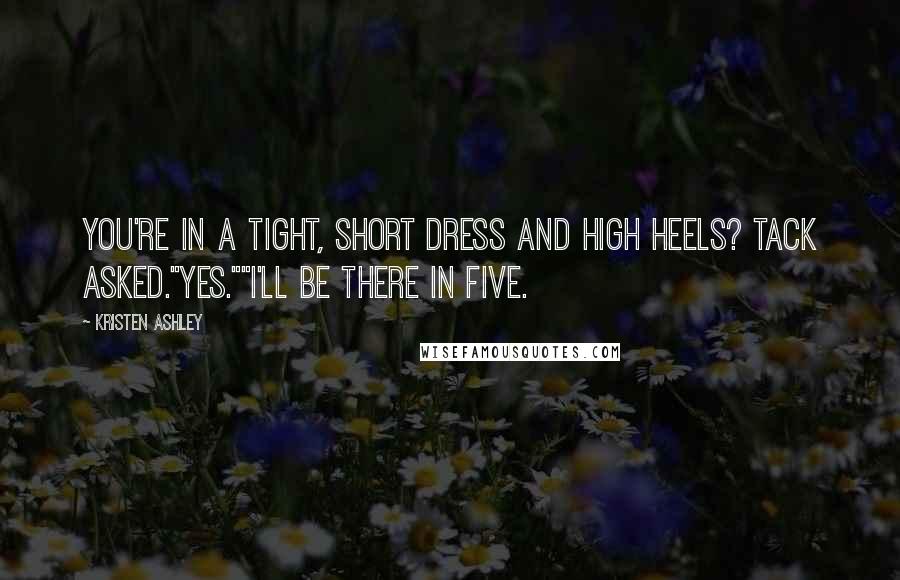 Kristen Ashley Quotes: You're in a tight, short dress and high heels? Tack asked."Yes.""I'll be there in five.