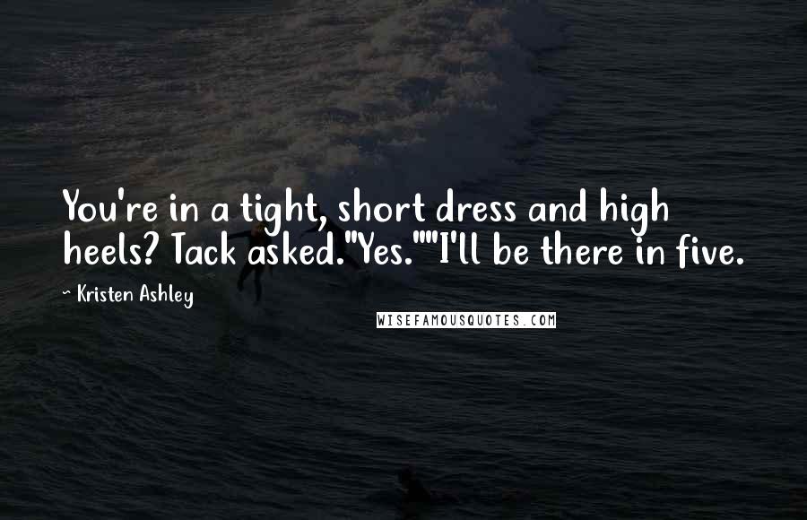 Kristen Ashley Quotes: You're in a tight, short dress and high heels? Tack asked."Yes.""I'll be there in five.