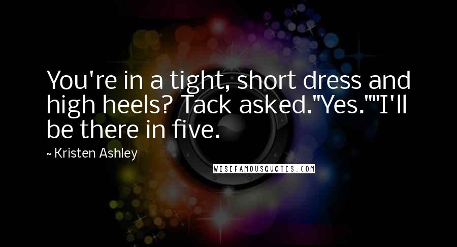 Kristen Ashley Quotes: You're in a tight, short dress and high heels? Tack asked."Yes.""I'll be there in five.