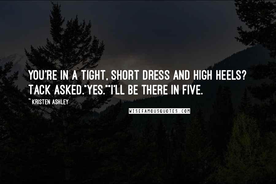 Kristen Ashley Quotes: You're in a tight, short dress and high heels? Tack asked."Yes.""I'll be there in five.