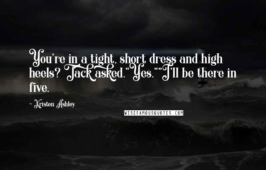 Kristen Ashley Quotes: You're in a tight, short dress and high heels? Tack asked."Yes.""I'll be there in five.