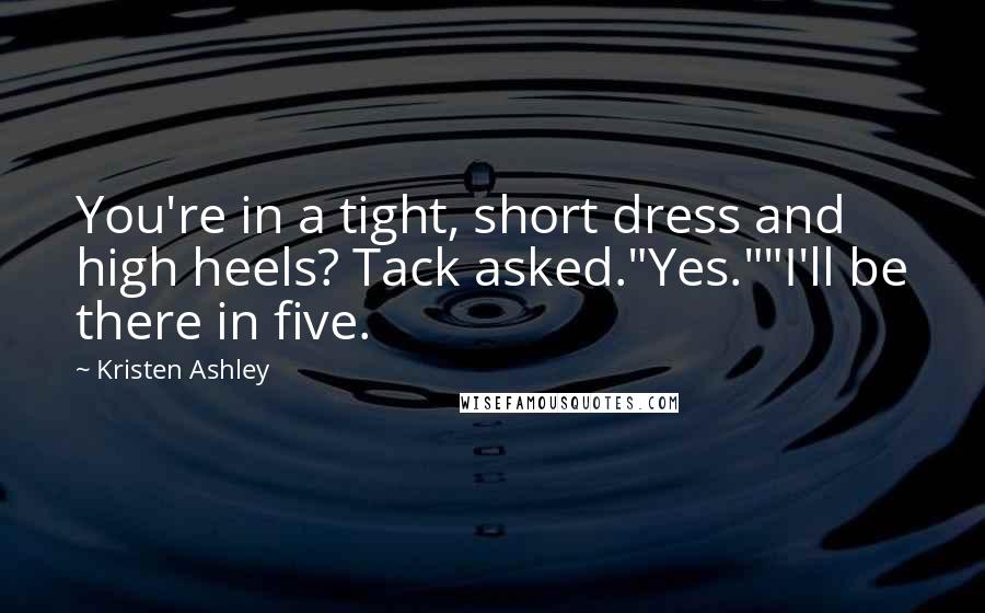 Kristen Ashley Quotes: You're in a tight, short dress and high heels? Tack asked."Yes.""I'll be there in five.