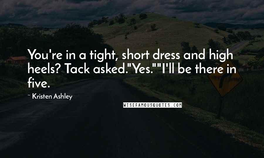 Kristen Ashley Quotes: You're in a tight, short dress and high heels? Tack asked."Yes.""I'll be there in five.