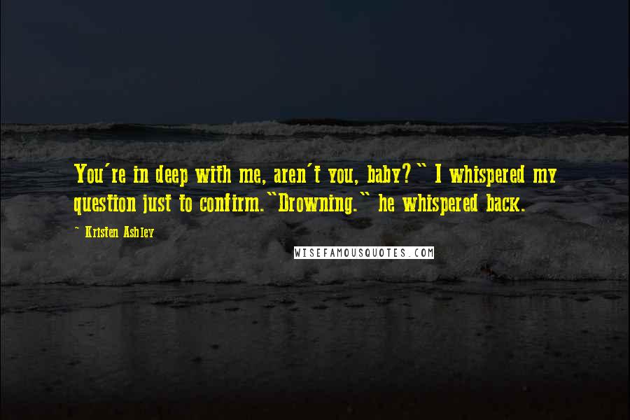 Kristen Ashley Quotes: You're in deep with me, aren't you, baby?" I whispered my question just to confirm."Drowning." he whispered back.