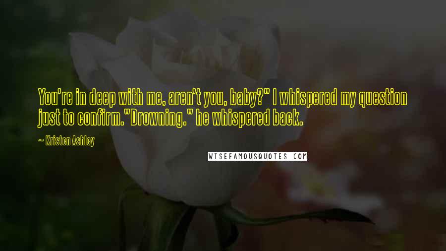Kristen Ashley Quotes: You're in deep with me, aren't you, baby?" I whispered my question just to confirm."Drowning." he whispered back.