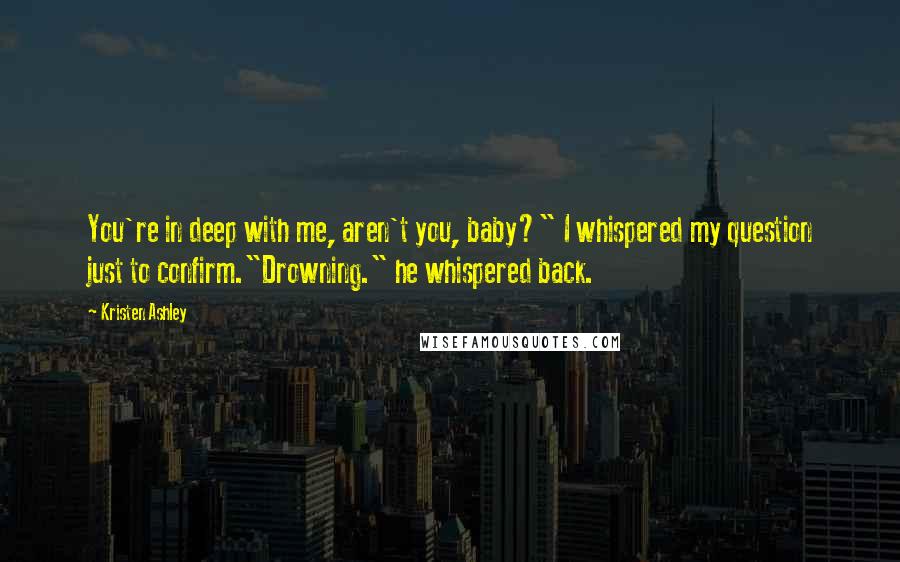 Kristen Ashley Quotes: You're in deep with me, aren't you, baby?" I whispered my question just to confirm."Drowning." he whispered back.