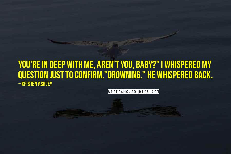Kristen Ashley Quotes: You're in deep with me, aren't you, baby?" I whispered my question just to confirm."Drowning." he whispered back.