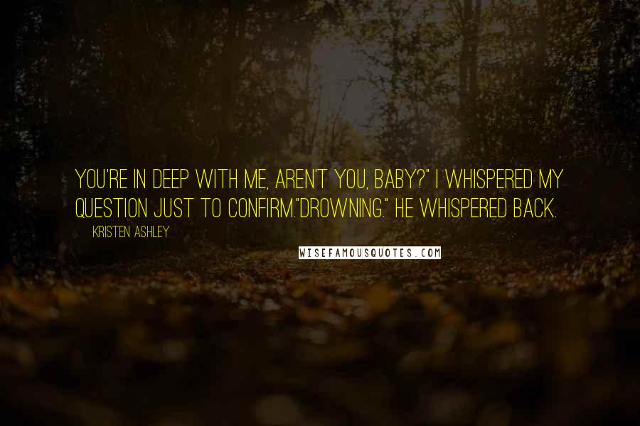 Kristen Ashley Quotes: You're in deep with me, aren't you, baby?" I whispered my question just to confirm."Drowning." he whispered back.