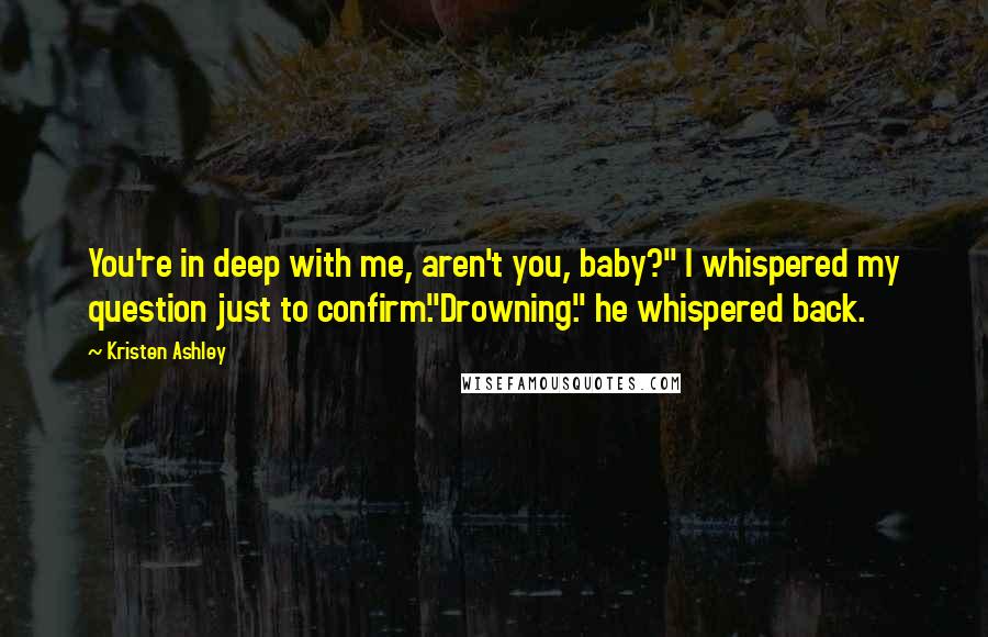 Kristen Ashley Quotes: You're in deep with me, aren't you, baby?" I whispered my question just to confirm."Drowning." he whispered back.