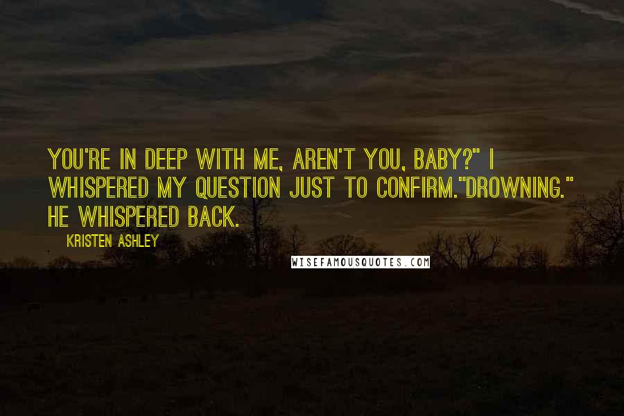 Kristen Ashley Quotes: You're in deep with me, aren't you, baby?" I whispered my question just to confirm."Drowning." he whispered back.