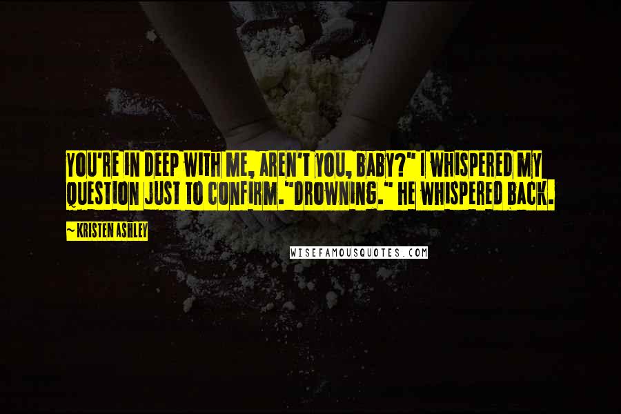 Kristen Ashley Quotes: You're in deep with me, aren't you, baby?" I whispered my question just to confirm."Drowning." he whispered back.