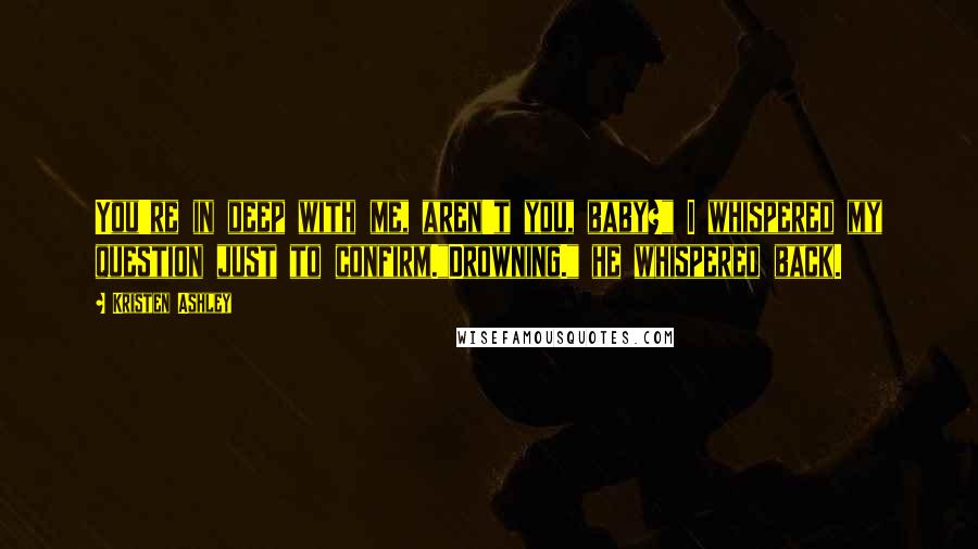 Kristen Ashley Quotes: You're in deep with me, aren't you, baby?" I whispered my question just to confirm."Drowning." he whispered back.