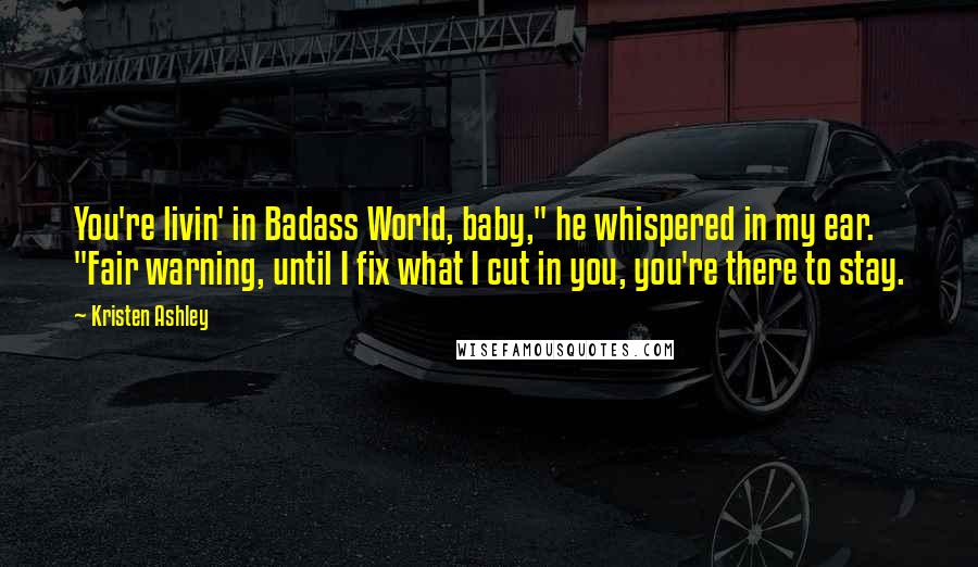 Kristen Ashley Quotes: You're livin' in Badass World, baby," he whispered in my ear. "Fair warning, until I fix what I cut in you, you're there to stay.