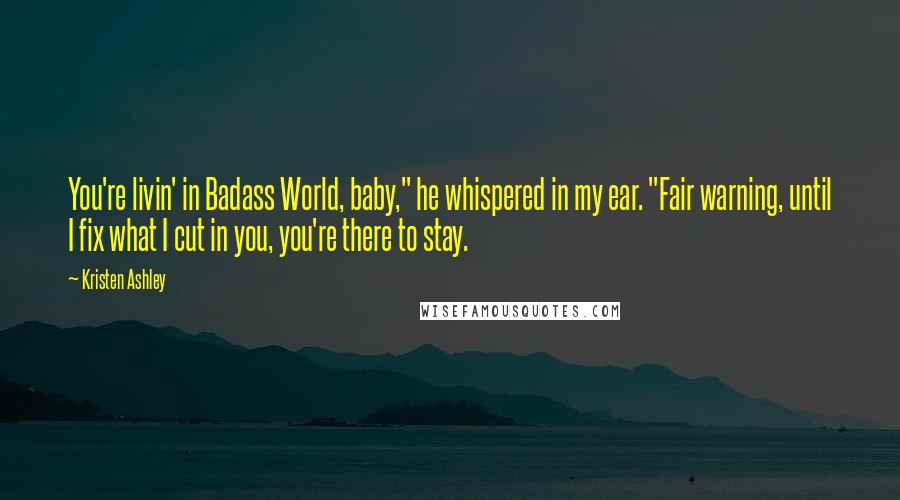 Kristen Ashley Quotes: You're livin' in Badass World, baby," he whispered in my ear. "Fair warning, until I fix what I cut in you, you're there to stay.