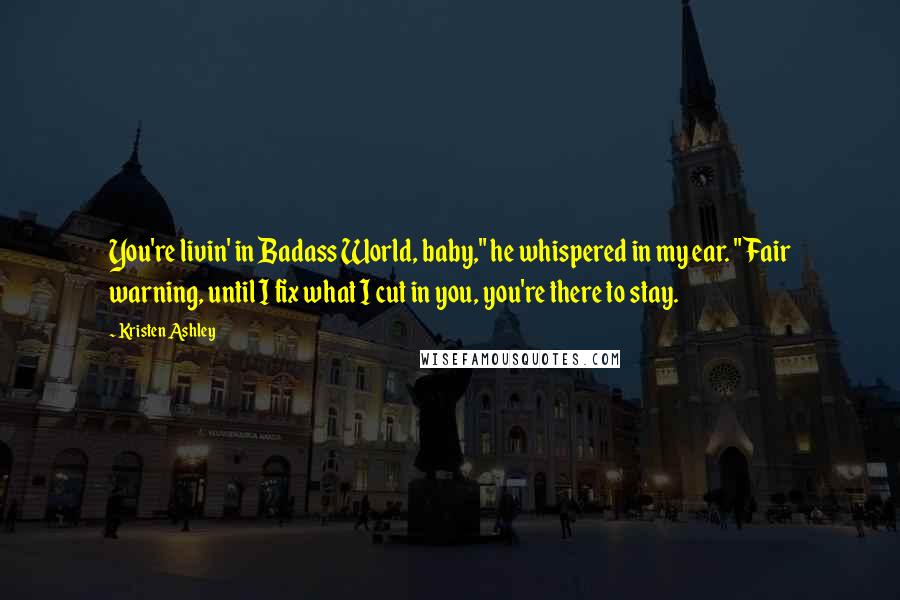 Kristen Ashley Quotes: You're livin' in Badass World, baby," he whispered in my ear. "Fair warning, until I fix what I cut in you, you're there to stay.