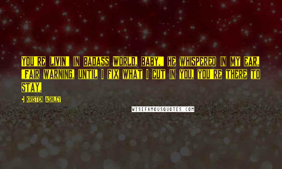 Kristen Ashley Quotes: You're livin' in Badass World, baby," he whispered in my ear. "Fair warning, until I fix what I cut in you, you're there to stay.