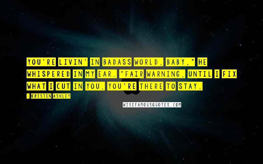 Kristen Ashley Quotes: You're livin' in Badass World, baby," he whispered in my ear. "Fair warning, until I fix what I cut in you, you're there to stay.