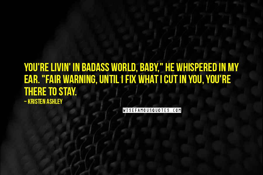 Kristen Ashley Quotes: You're livin' in Badass World, baby," he whispered in my ear. "Fair warning, until I fix what I cut in you, you're there to stay.
