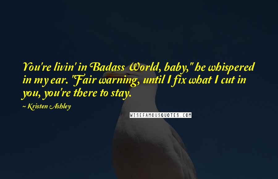 Kristen Ashley Quotes: You're livin' in Badass World, baby," he whispered in my ear. "Fair warning, until I fix what I cut in you, you're there to stay.