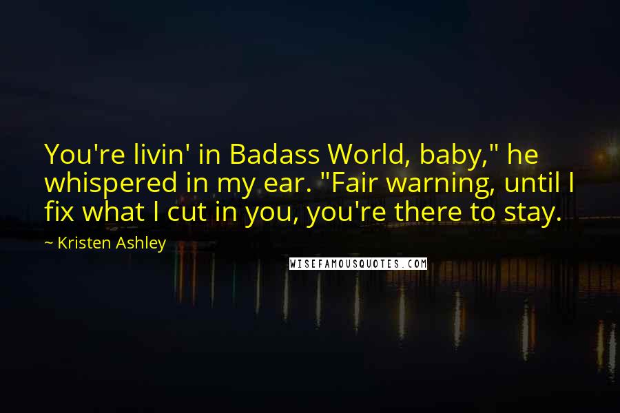 Kristen Ashley Quotes: You're livin' in Badass World, baby," he whispered in my ear. "Fair warning, until I fix what I cut in you, you're there to stay.