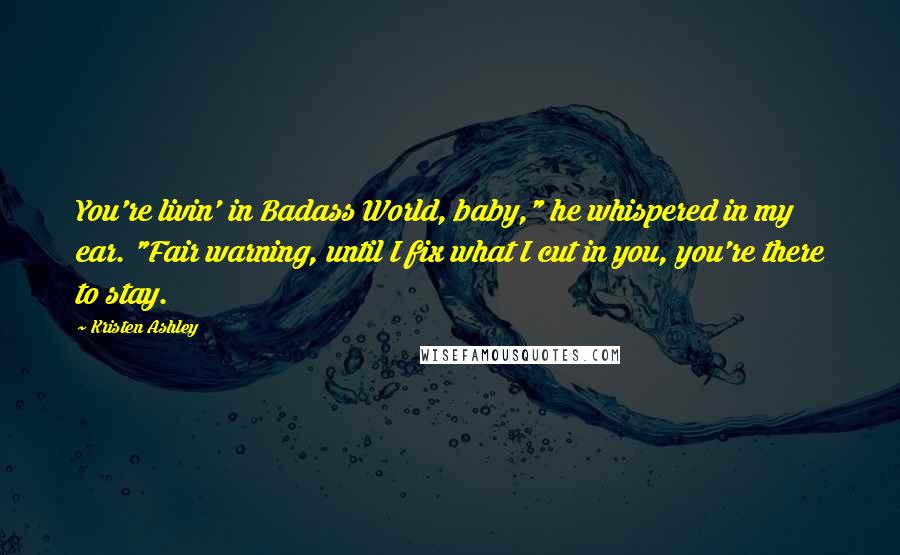 Kristen Ashley Quotes: You're livin' in Badass World, baby," he whispered in my ear. "Fair warning, until I fix what I cut in you, you're there to stay.