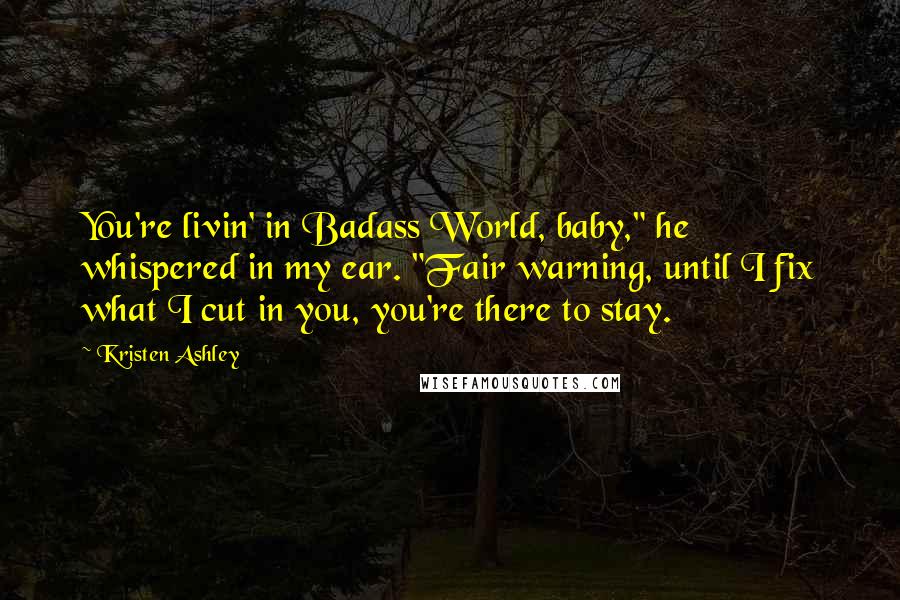 Kristen Ashley Quotes: You're livin' in Badass World, baby," he whispered in my ear. "Fair warning, until I fix what I cut in you, you're there to stay.