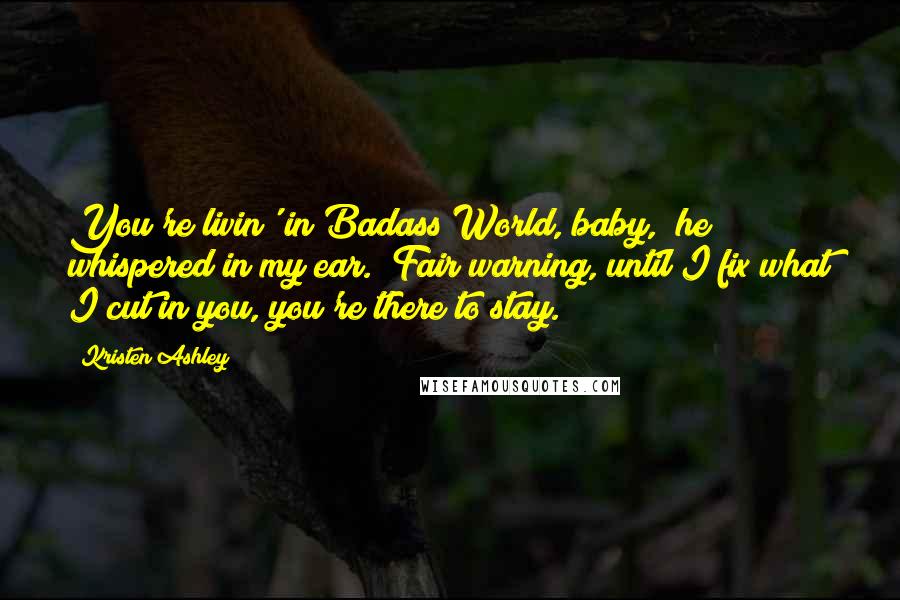 Kristen Ashley Quotes: You're livin' in Badass World, baby," he whispered in my ear. "Fair warning, until I fix what I cut in you, you're there to stay.