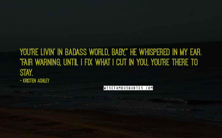 Kristen Ashley Quotes: You're livin' in Badass World, baby," he whispered in my ear. "Fair warning, until I fix what I cut in you, you're there to stay.