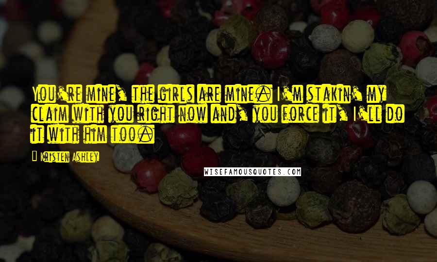 Kristen Ashley Quotes: You're mine, the girls are mine. I'm stakin' my claim with you right now and, you force it, I'll do it with him too.
