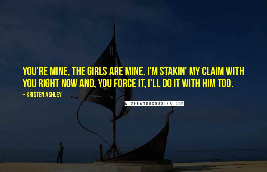 Kristen Ashley Quotes: You're mine, the girls are mine. I'm stakin' my claim with you right now and, you force it, I'll do it with him too.