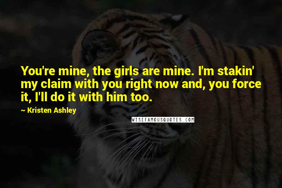 Kristen Ashley Quotes: You're mine, the girls are mine. I'm stakin' my claim with you right now and, you force it, I'll do it with him too.