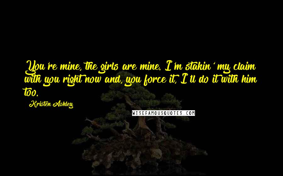 Kristen Ashley Quotes: You're mine, the girls are mine. I'm stakin' my claim with you right now and, you force it, I'll do it with him too.