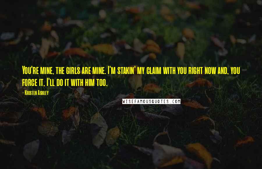 Kristen Ashley Quotes: You're mine, the girls are mine. I'm stakin' my claim with you right now and, you force it, I'll do it with him too.