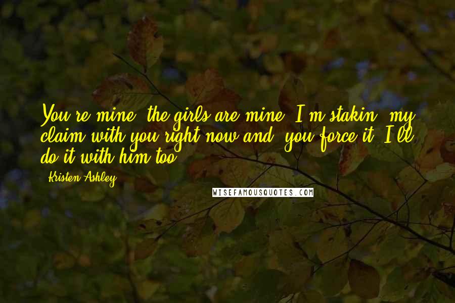 Kristen Ashley Quotes: You're mine, the girls are mine. I'm stakin' my claim with you right now and, you force it, I'll do it with him too.