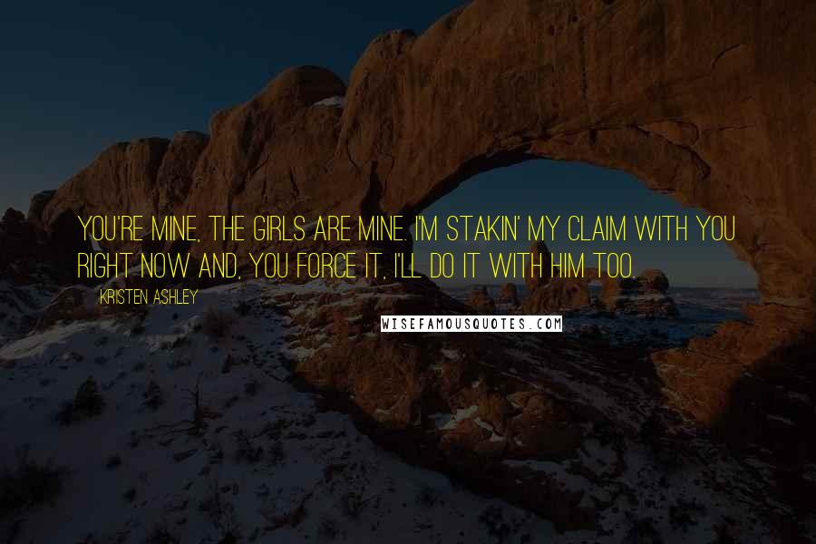 Kristen Ashley Quotes: You're mine, the girls are mine. I'm stakin' my claim with you right now and, you force it, I'll do it with him too.