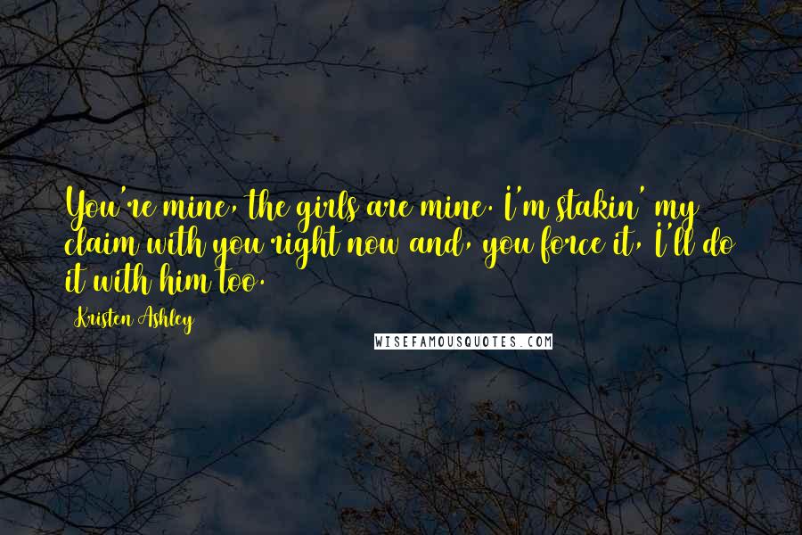 Kristen Ashley Quotes: You're mine, the girls are mine. I'm stakin' my claim with you right now and, you force it, I'll do it with him too.