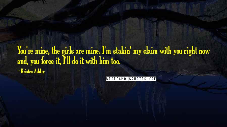 Kristen Ashley Quotes: You're mine, the girls are mine. I'm stakin' my claim with you right now and, you force it, I'll do it with him too.