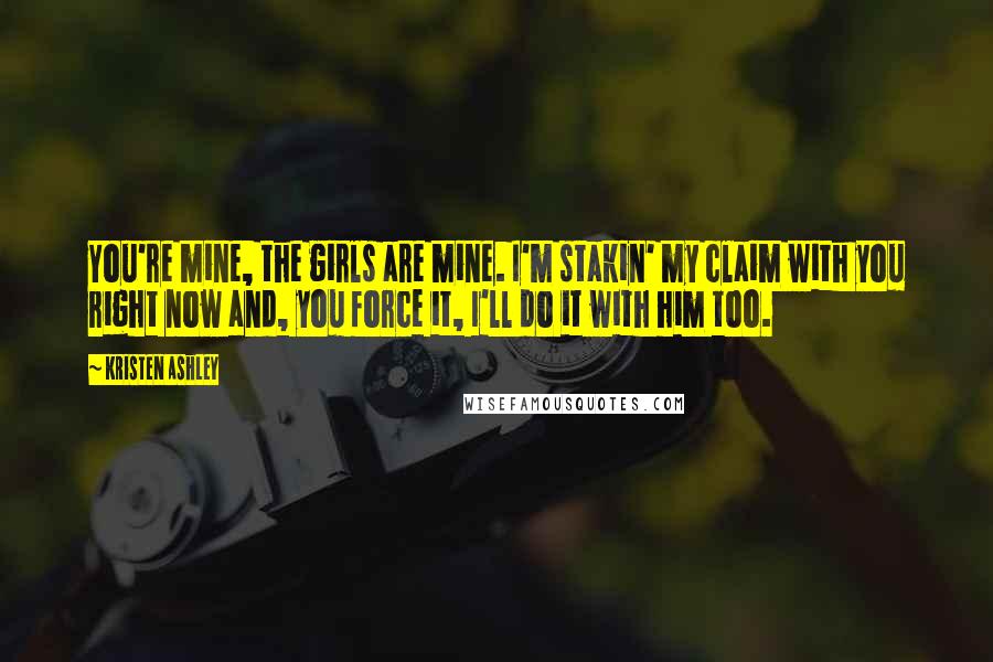 Kristen Ashley Quotes: You're mine, the girls are mine. I'm stakin' my claim with you right now and, you force it, I'll do it with him too.