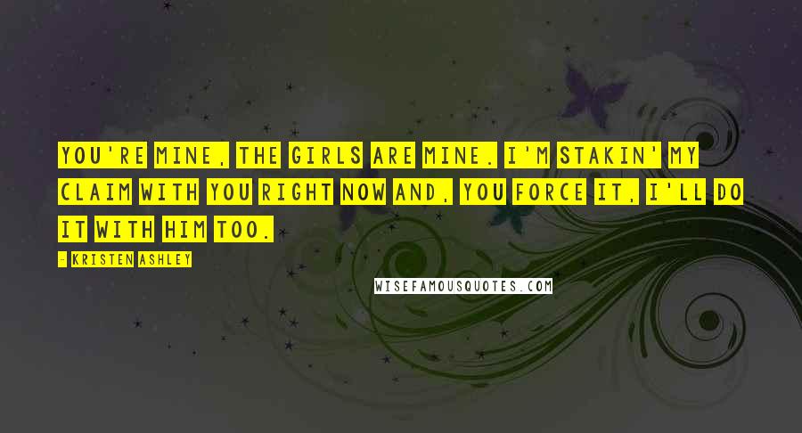 Kristen Ashley Quotes: You're mine, the girls are mine. I'm stakin' my claim with you right now and, you force it, I'll do it with him too.