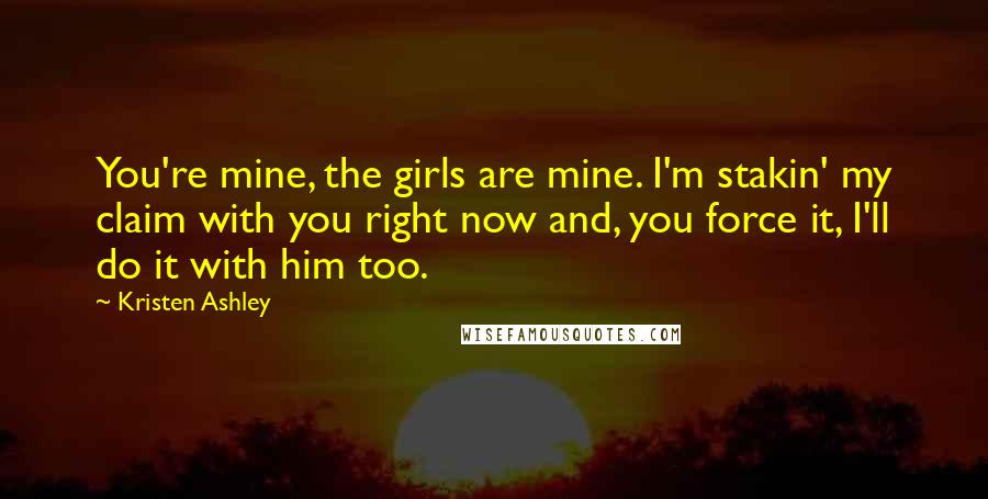 Kristen Ashley Quotes: You're mine, the girls are mine. I'm stakin' my claim with you right now and, you force it, I'll do it with him too.