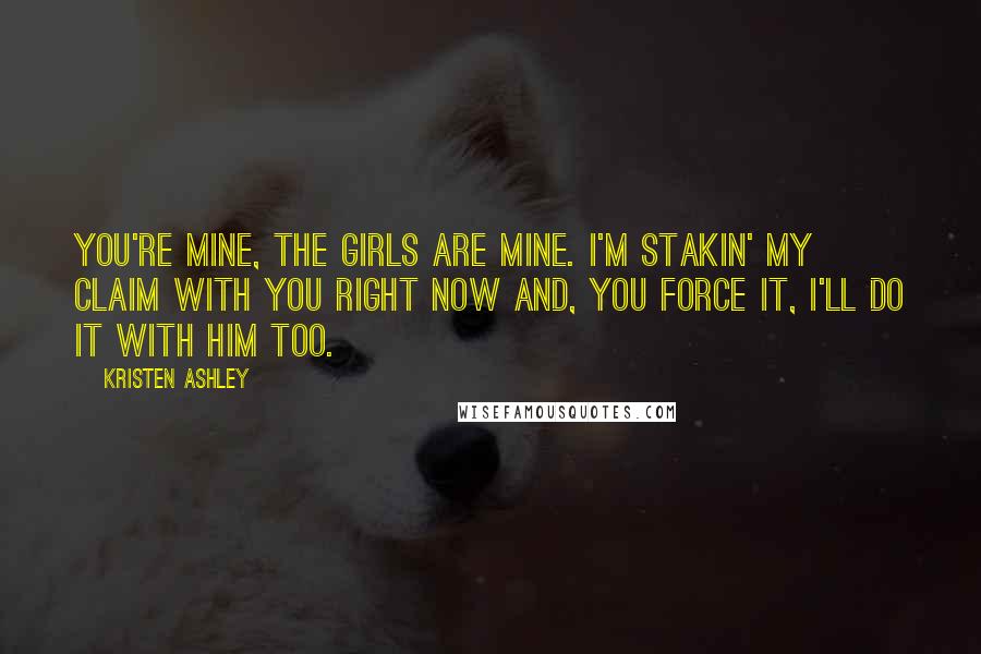 Kristen Ashley Quotes: You're mine, the girls are mine. I'm stakin' my claim with you right now and, you force it, I'll do it with him too.