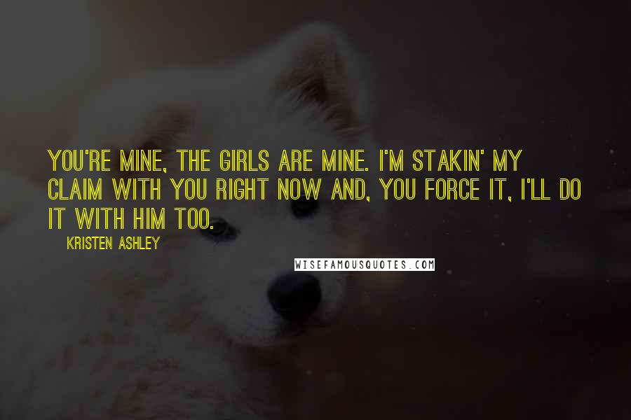 Kristen Ashley Quotes: You're mine, the girls are mine. I'm stakin' my claim with you right now and, you force it, I'll do it with him too.