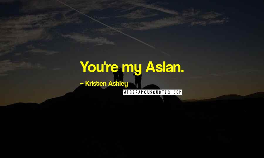 Kristen Ashley Quotes: You're my Aslan.