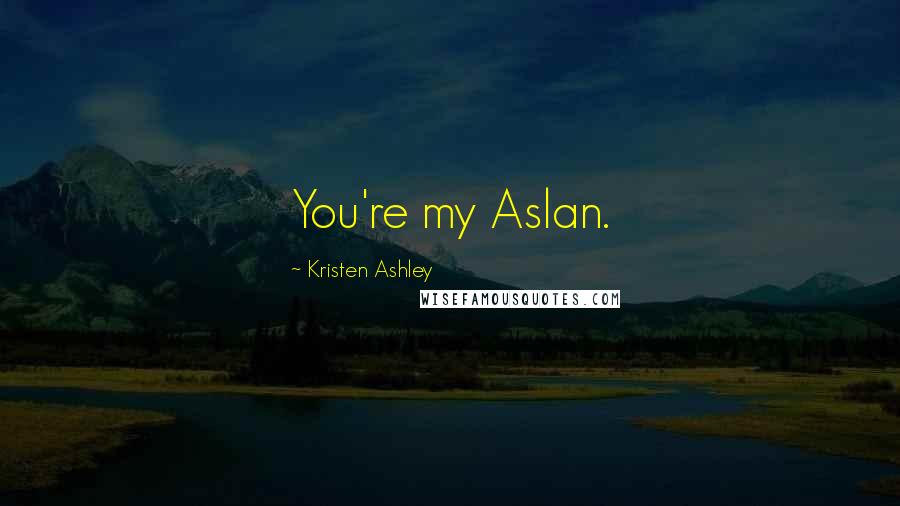 Kristen Ashley Quotes: You're my Aslan.