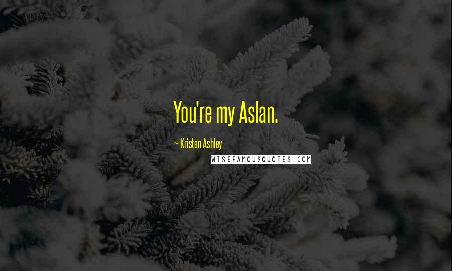 Kristen Ashley Quotes: You're my Aslan.